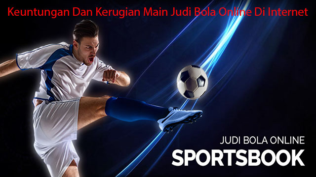 Keuntungan Dan Kerugian Main Judi Bola Online Di Internet