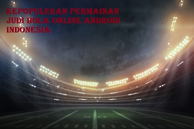 Kepopuleran Permainan Judi Bola Online Android Indonesia